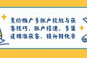 （13979期）竞价推广多账户投放与获客技巧，账户搭建，多渠道精准获客，提升转化率