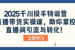 （14423期）2025千川投手特训营：直播带货实操课，助你掌控直播间引流与转化！
