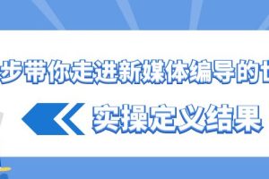 (8762期)一步带你走进 新媒体编导的世界,实操定义结果(17节课)