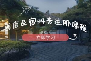 酒店民宿抖音进阶课程，掌握流量渠道与推流逻辑，打造爆款内容