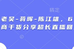 天诺老吴-蒋晖-陈江雄,6小时电商干货分享超长直播回放