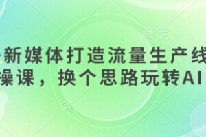 AI+新媒体打造流量生产线实操课，换个思路玩转AI