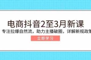电商抖音2至3月新课：专注拉爆自然流，助力主播破圈，详解新规政策