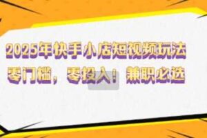 2025年快手小店短视频玩法，零门槛，零投入，兼职必选【揭秘】