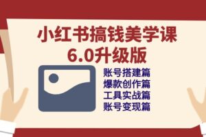 小红书搞钱美学课6.0升级版，账号搭建/爆款创作/工具实战/账号变现篇
