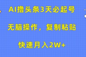 AI撸头条3天必起号，无脑操作3分钟1条，复制粘贴轻松月入2W+