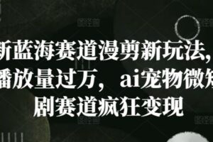 新蓝海赛道漫剪新玩法，播放量过万，ai宠物微短剧赛道疯狂变现【揭秘】