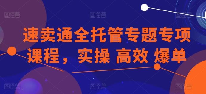 速卖通全托管专题专项课程,实操 高效 爆单