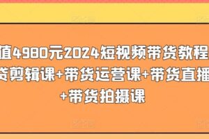 价值4980元2024短视频带货教程，带贷剪辑课+带货运营课+带货直播课+带货拍摄课