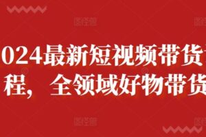 2024最新短视频带货课程，全领域好物带货