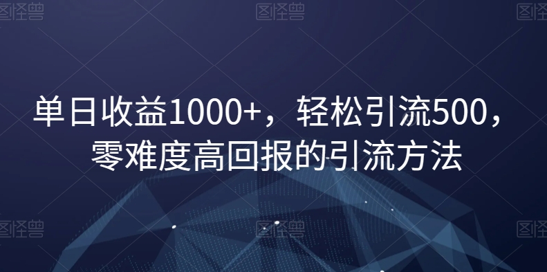 单日收益1000+,轻松引流500,零难度高回报的引流方法【揭秘】