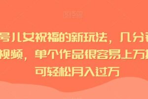 视频号儿女祝福的新玩法，几分钟制作一条视频，单个作品很容易上万播放，可轻松月入过万