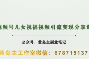 黄岛主·视频号儿女祝福视频引流变现分享课，银发经济新风囗【视频+素材】