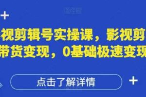 影视剪辑号实操课，影视剪辑带货变现，0基础极速变现