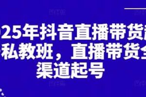2025年抖音直播带货起号私教班，直播带货全渠道起号