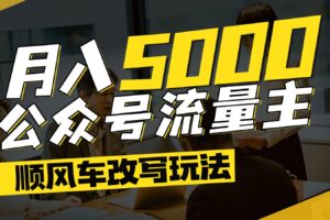 公众号流量主爆款文章顺风车改写玩法，适合全领域赛道，每月5000+