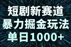 （14993期）短剧新赛道，暴力掘金玩法，单日1000+