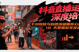抖音直播运营深度培训，千川投放与自然流核心技能，10天掌握起号及运营(6-7月新课)