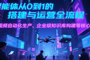 AI智能体从0到1的搭建与运营全流程，短视频自动化生产、企业级知识库构建等核心技能