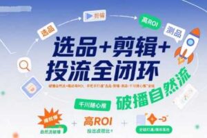 选品+剪辑+投流全闭环，破播自然流+撬动高ROI，手把手打通“选品-剪辑-测品-千川随心推”全链
