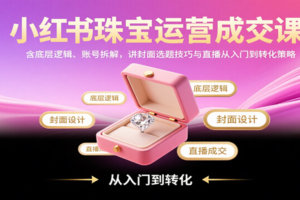 小红书珠宝运营成交课：含底层逻辑、账号拆解，讲封面选题技巧与直播从入门到转化策略