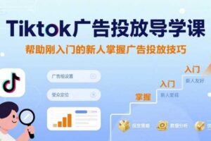 Tiktok广告投放导学课,帮助刚入门的新人掌握广告投放技巧