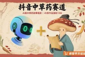 抖音中草药赛道,用AI做中草药故事视频,45条作品涨粉13W,橱窗带货猛猛出单