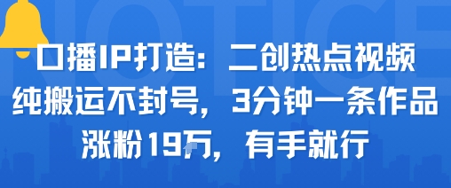 口播IP打造：二创热点视频，纯搬运不封号，3分钟一条作品，涨粉19w，有手就行