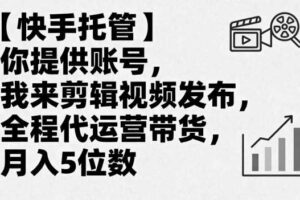 【快手托管】你提供账号，我来剪辑视频发布，全程代运营带货，月入5位数【揭秘】