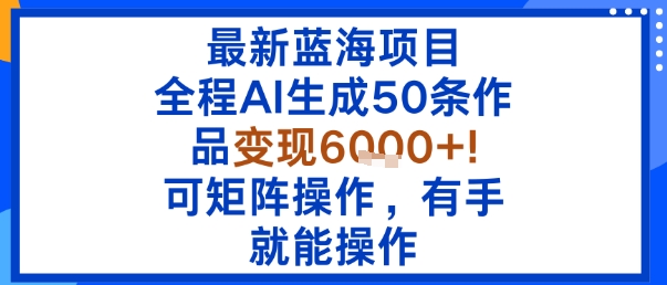 最新蓝海项目：全程AI生成50条作品变现6k+，可矩阵操作，有手就能操作