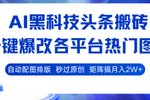 AI黑科技头条搬砖，一键爆改各平台热门图文 自动配图排版，秒过原创！矩阵搞月入2W+