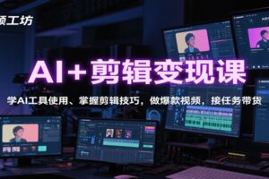 AI+剪辑变现课：学AI工具使用、掌握剪辑技巧，做爆款视频，接任务带货