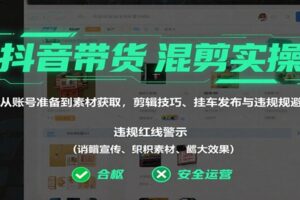 抖音带货混剪实操：从账号准备到素材获取，剪辑技巧、挂车发布与违规规避