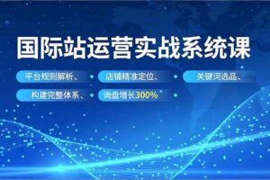 （16751期）国际站运营实战系统课，平台规则解析、店铺精准定位、关键词选品，构建完整体系询盘增长300%
