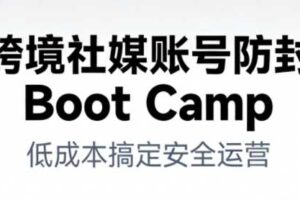 跨境社媒账号防封Boot Camp，低成本搞定社媒账号安全与长期运营