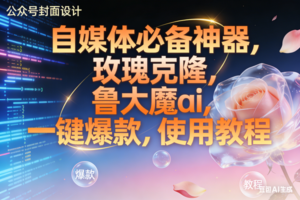 (17242期)玫瑰克隆神器,ai鲁大魔,自媒体必备工具,一键爆款神器,详细教程。