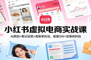 小红书虚拟电商实战课:AI原创+笔记运营+高客单玩法,配套5W+实操资料包