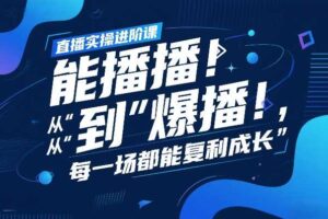 直播实操进阶课，直播经验复盘：从“能播”到“爆播”，每一场都能复利成长