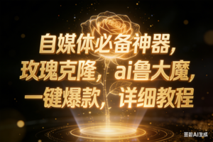 （17448期）玫瑰克隆工具，ai鲁大魔，自媒体必备神器，一键爆款神器，详细教程。