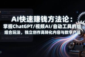 （17560期）AI快速赚钱方法论：掌握ChatGPT/视频AI/自动化工具的组合玩法，独立创作高转化内容与数字产品
