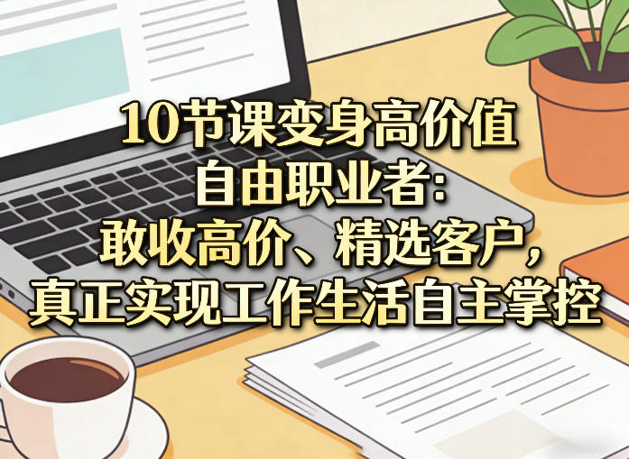 10节课变身高价值自由职业者：敢收高价、精选客户，真正实现工作生活自主掌控