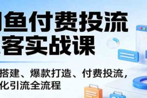 闲鱼付费投流获客实战课：账号搭建、爆款打造、付费投流， 自动化引流全流程