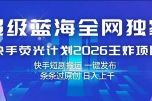 超级蓝海全网独家，快手荧光计划2026王炸项目，日入1k+，快手短剧搬运，一键发布，条条过原创【揭秘】