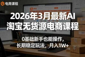 2026年3月最新AI淘宝无货源电商课程，0基础新手也能操作，长期稳定玩法，月入1W+