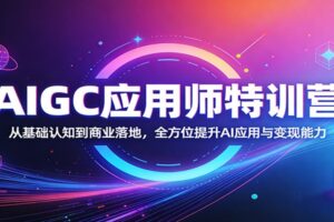 AIGC应用师特训营:从基础认知到商业落地,全方位提升AI应用与变现能力