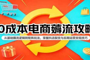0成本电商薅流攻略：从基础薅流逻辑到矩阵玩法，掌握抖店裂变与后期运营变现技巧