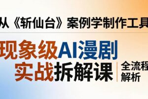 (17946期)现象级AI漫剧实战拆解课:从《斩仙台》案例学制作工具,漫剧版仿真人版全流程解析
