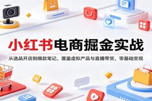 小红书电商掘金实战：从选品开店到爆款笔记，覆盖虚拟产品与直播带货，零基础变现