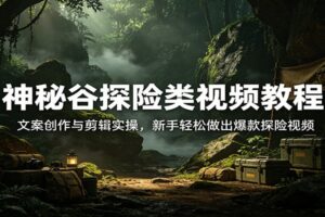 神秘谷探险类视频教程:文案创作与剪辑实操,新手轻松做出爆款探险视频