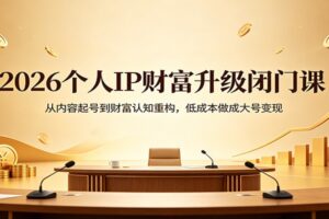 2026个人IP财富升级闭门课：从内容起号到财富认知重构，低成本做成大号变现